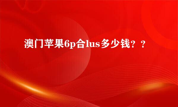 澳门苹果6p合lus多少钱？？