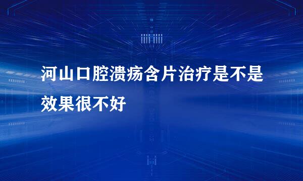 河山口腔溃疡含片治疗是不是效果很不好