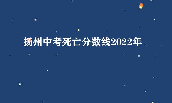 扬州中考死亡分数线2022年