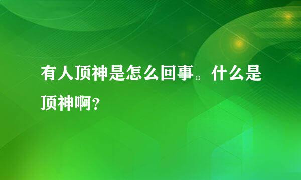 有人顶神是怎么回事。什么是顶神啊？