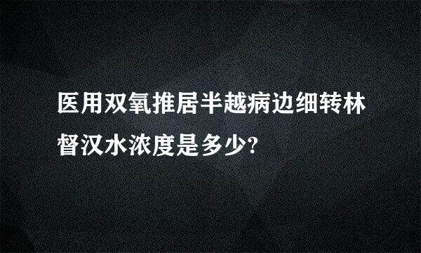 医用双氧推居半越病边细转林督汉水浓度是多少?