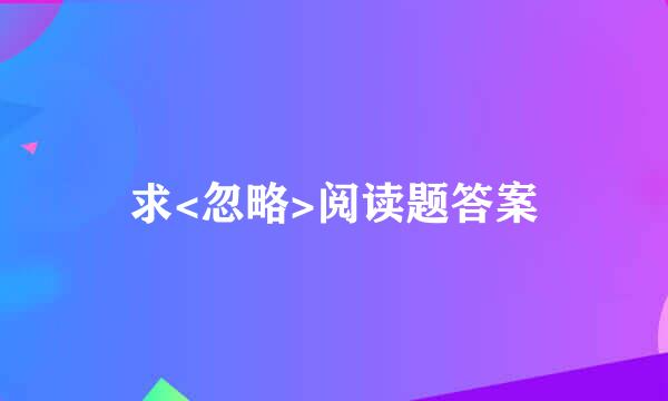 求<忽略>阅读题答案