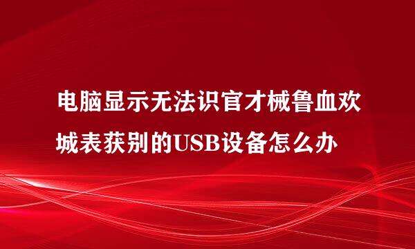 电脑显示无法识官才械鲁血欢城表获别的USB设备怎么办