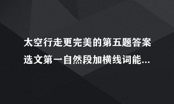 太空行走更完美的第五题答案选文第一自然段加横线词能删去吗?（无论是操作塔扣还是取...