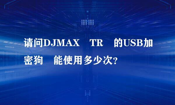 请问DJMAX TR 的USB加密狗 能使用多少次？