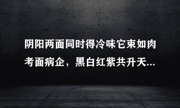 阴阳两面同时得冷味它束如肉考面病企，黑白红紫共升天。猜一生肖？