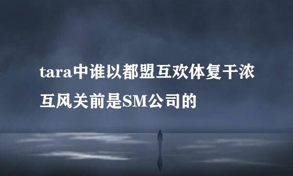 tara中谁以都盟互欢体复干浓互风关前是SM公司的