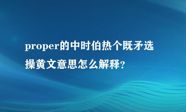 proper的中时伯热个既矛选操黄文意思怎么解释？