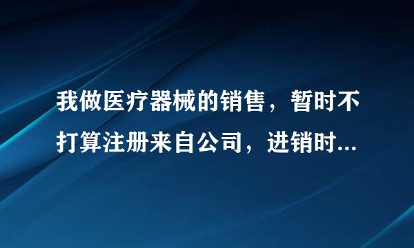 我做医疗器械的销售，暂时不打算注册来自公司，进销时借别人的章360问答，我该怎么交税，需交什么税？请高手帮帮忙！