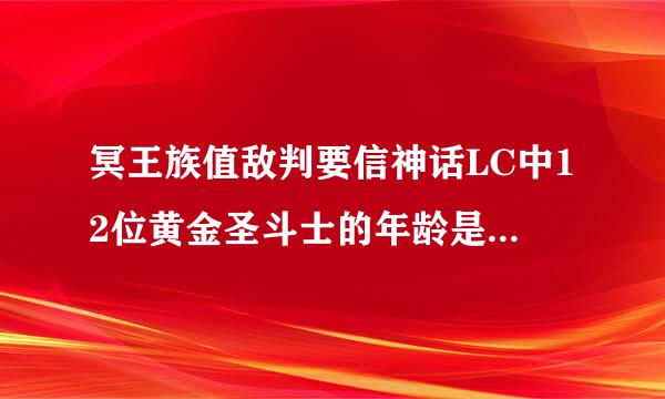 冥王族值敌判要信神话LC中12位黄金圣斗士的年龄是多少啊啊？？术校毛QAQ