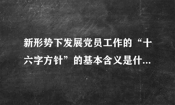 新形势下发展党员工作的“十六字方针”的基本含义是什来自么？