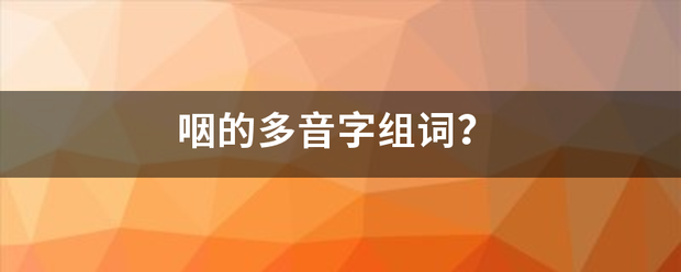 咽的多音字组词？