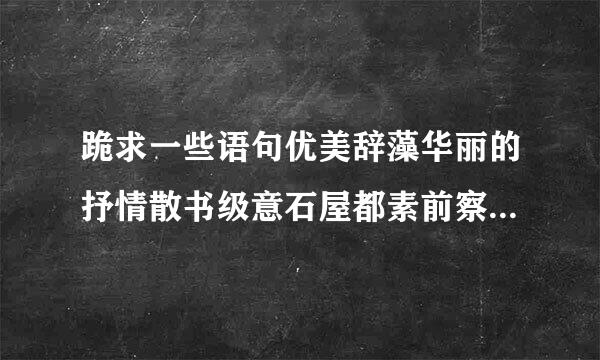 跪求一些语句优美辞藻华丽的抒情散书级意石屋都素前察文，辞藻越华丽越好