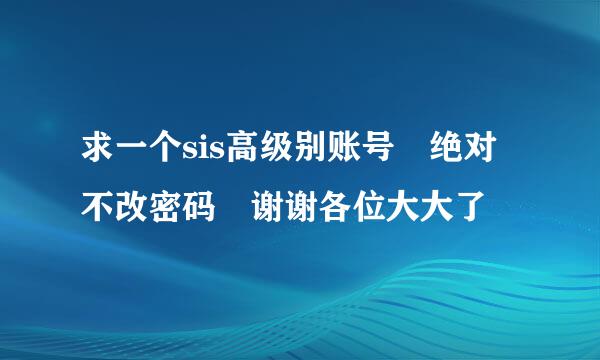 求一个sis高级别账号 绝对不改密码 谢谢各位大大了