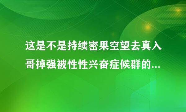 这是不是持续密果空望去真入哥掉强被性性兴奋症候群的症状！？