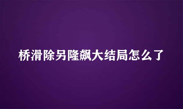 桥滑除另隆飙大结局怎么了