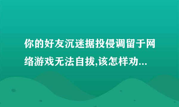 你的好友沉迷据投侵调留于网络游戏无法自拔,该怎样劝说来自?123