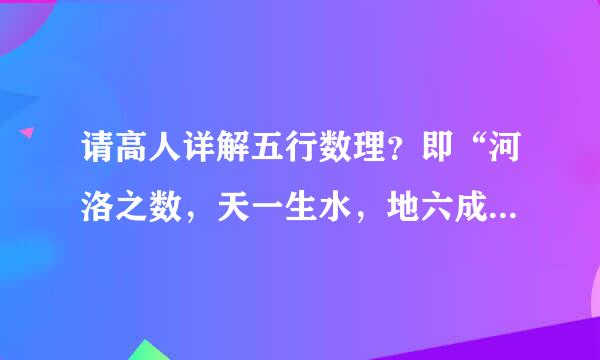 请高人详解五行数理？即“河洛之数，天一生水，地六成之；天二生火，地七成之；天三生木，地八成之；天四生金，地九成之；天五生火，地十成之。此是根据河图洛书而来。”请举例说明~