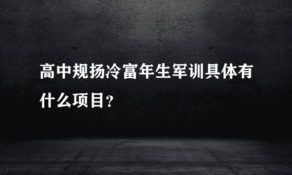 高中规扬冷富年生军训具体有什么项目？