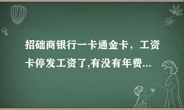 招础商银行一卡通金卡，工资卡停发工资了,有没有年费啊，现在已经不再发工资到卡里面了