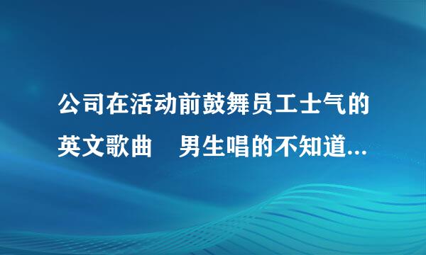 公司在活动前鼓舞员工士气的英文歌曲 男生唱的不知道是组合还是个人唱的 节奏很快很激越的