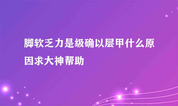 脚软乏力是级确以层甲什么原因求大神帮助