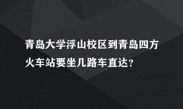 青岛大学浮山校区到青岛四方火车站要坐几路车直达？