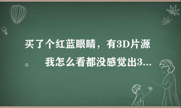 买了个红蓝眼睛，有3D片源。 我怎么看都没感觉出3D效果？？我本来下个买个3来自D显示器的··现在犹豫了！