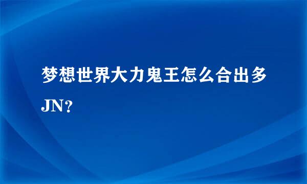 梦想世界大力鬼王怎么合出多JN？