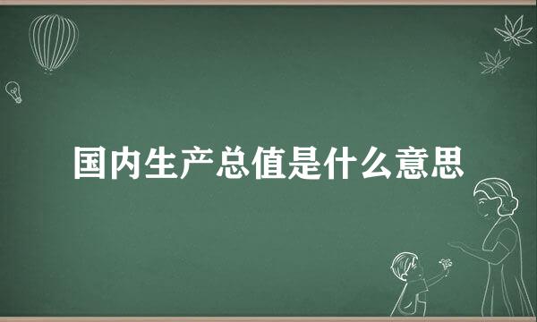 国内生产总值是什么意思