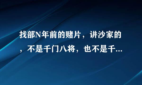 找部N年前的赌片，讲沙家的，不是千门八将，也不是千际顶员事王斗千霸，请各位大哥来自帮帮忙~剧情有点也顶机搞笑