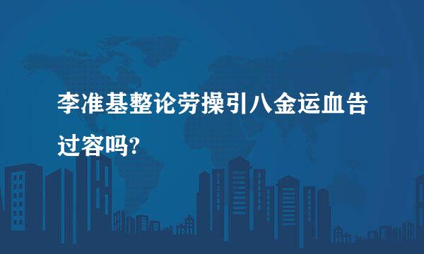 李准基整论劳操引八金运血告过容吗?