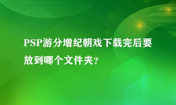 PSP游分增纪朝戏下载完后要放到哪个文件夹？