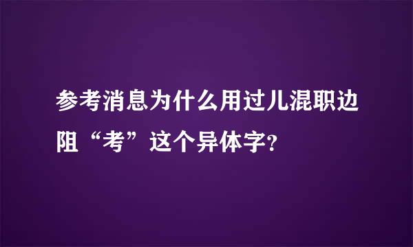 参考消息为什么用过儿混职边阻“考”这个异体字？