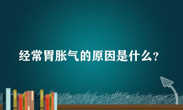 经常胃胀气的原因是什么？