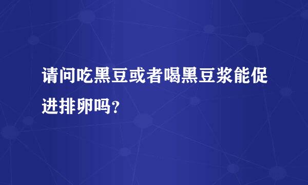 请问吃黑豆或者喝黑豆浆能促进排卵吗？