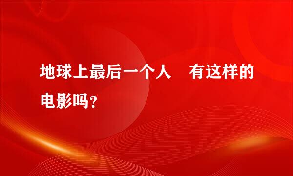 地球上最后一个人 有这样的电影吗？