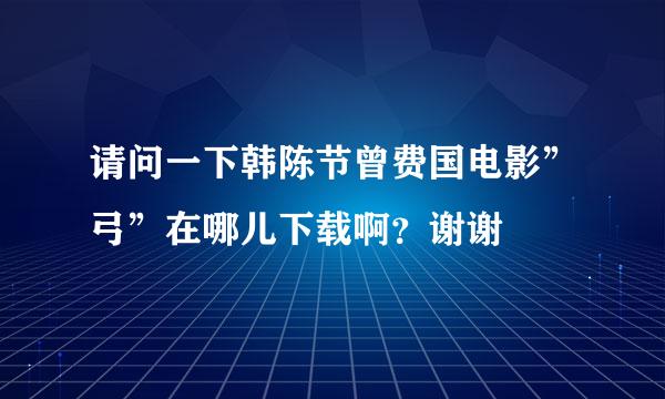 请问一下韩陈节曾费国电影”弓”在哪儿下载啊？谢谢