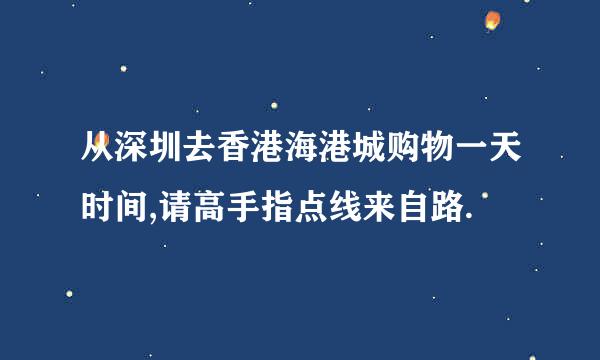 从深圳去香港海港城购物一天时间,请高手指点线来自路.