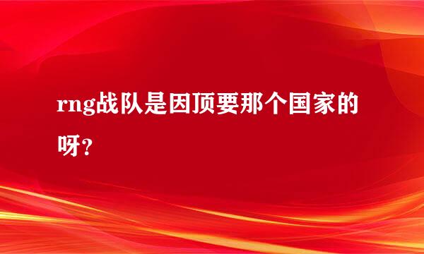 rng战队是因顶要那个国家的呀？