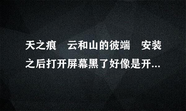 天之痕 云和山的彼端 安装之后打开屏幕黑了好像是开始全屏的样子 但是之后又莫名其妙恢复原样为什么。求