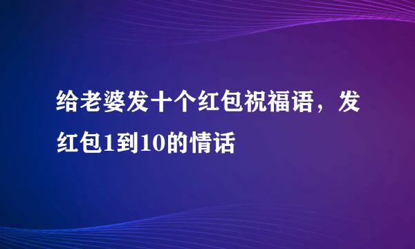 给老婆发十个红包祝福语，发红包1到10的情话