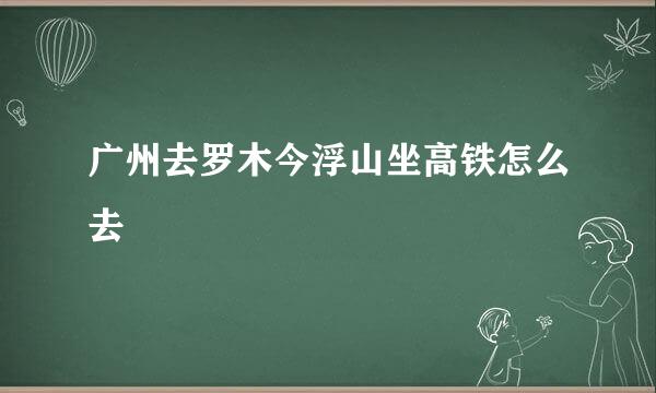 广州去罗木今浮山坐高铁怎么去