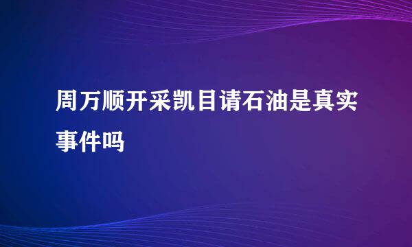 周万顺开采凯目请石油是真实事件吗