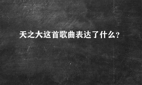 天之大这首歌曲表达了什么？