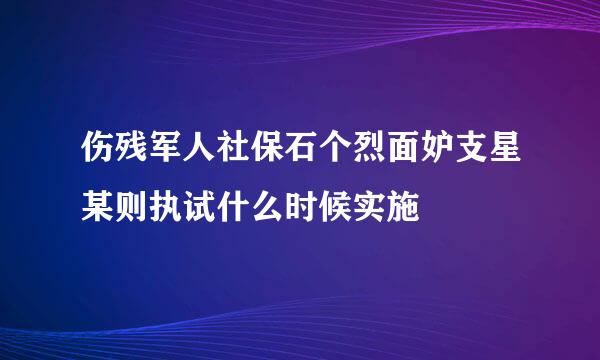 伤残军人社保石个烈面妒支星某则执试什么时候实施