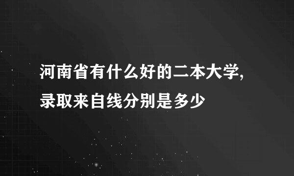 河南省有什么好的二本大学,录取来自线分别是多少