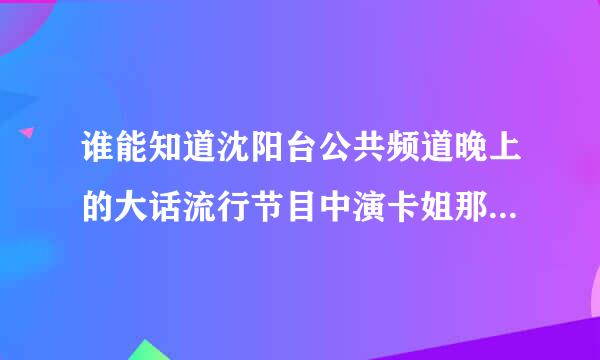 谁能知道沈阳台公共频道晚上的大话流行节目中演卡姐那个演员是谁?