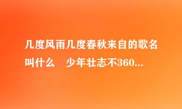 几度风雨几度春秋来自的歌名叫什么 少年壮志不360问答言愁完整歌词