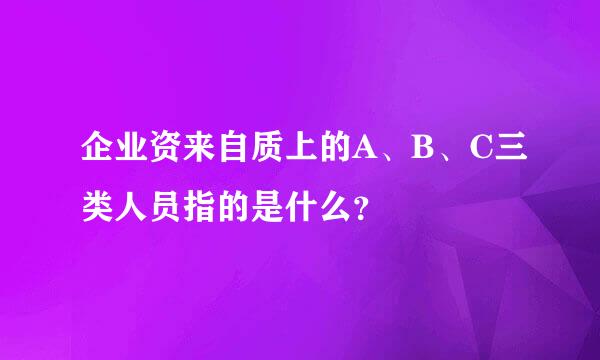 企业资来自质上的A、B、C三类人员指的是什么？